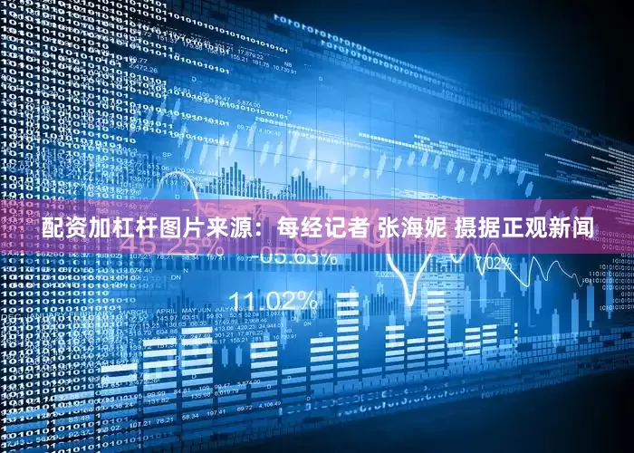 配资加杠杆图片来源：每经记者 张海妮 摄据正观新闻