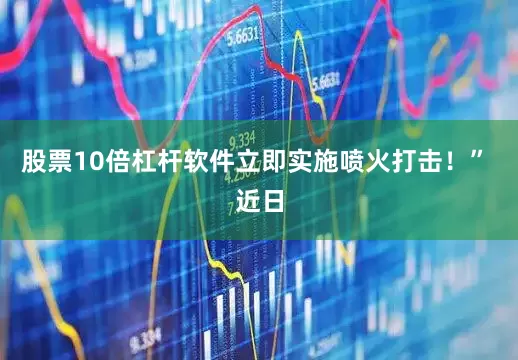 股票10倍杠杆软件立即实施喷火打击！” 近日