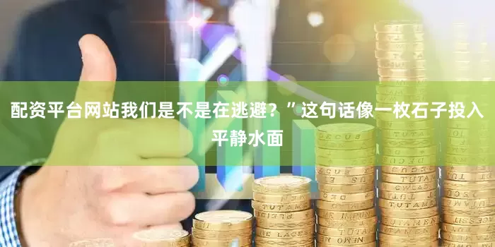 配资平台网站我们是不是在逃避？”这句话像一枚石子投入平静水面