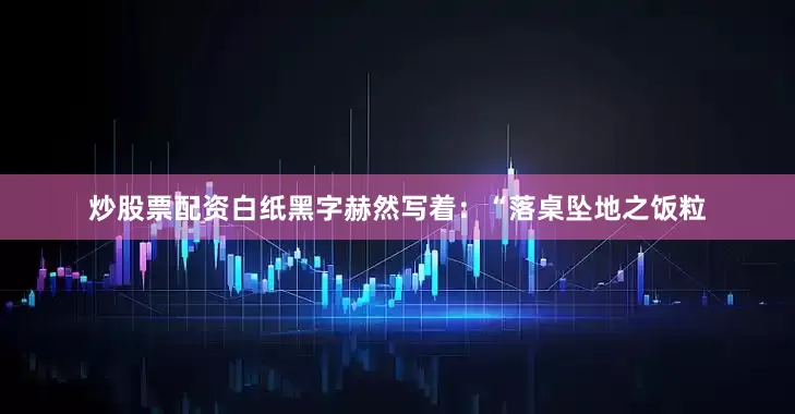 炒股票配资白纸黑字赫然写着：“落桌坠地之饭粒