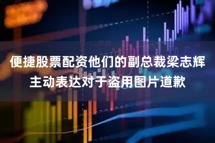 便捷股票配资他们的副总裁梁志辉主动表达对于盗用图片道歉