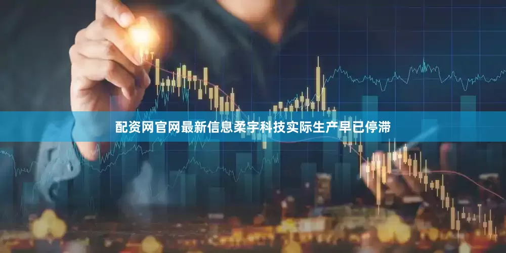 配资网官网最新信息柔宇科技实际生产早已停滞