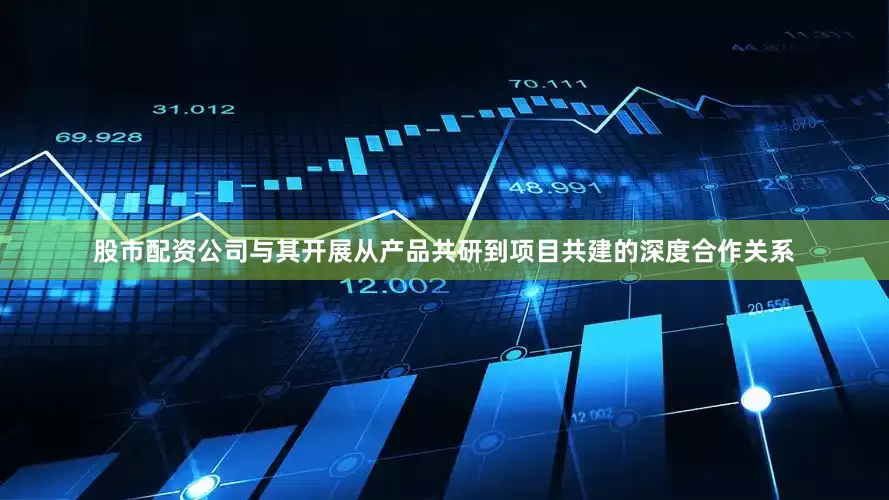 股市配资公司与其开展从产品共研到项目共建的深度合作关系