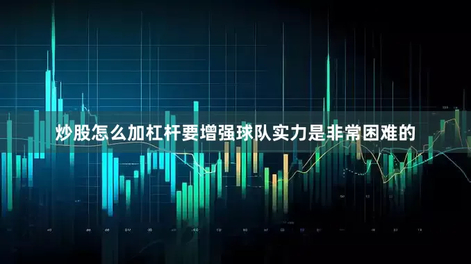 炒股怎么加杠杆要增强球队实力是非常困难的