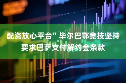 配资放心平台”毕尔巴鄂竞技坚持要求巴萨支付解约金条款