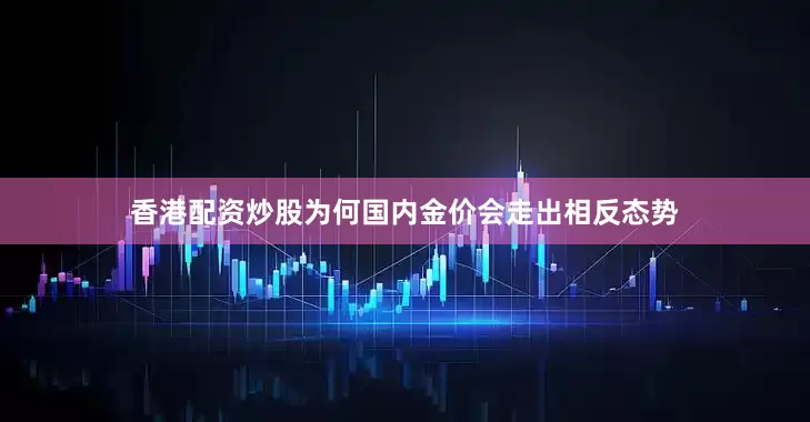 香港配资炒股为何国内金价会走出相反态势