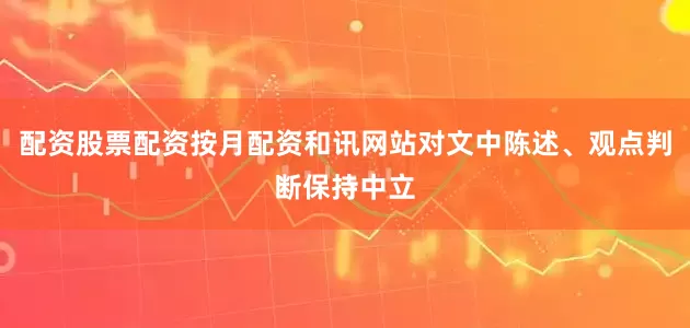 配资股票配资按月配资和讯网站对文中陈述、观点判断保持中立