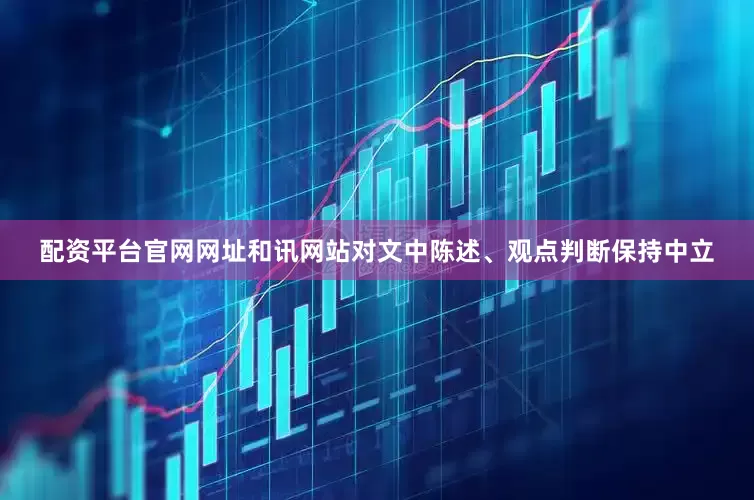配资平台官网网址和讯网站对文中陈述、观点判断保持中立
