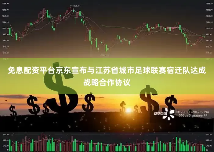 免息配资平台京东宣布与江苏省城市足球联赛宿迁队达成战略合作协议