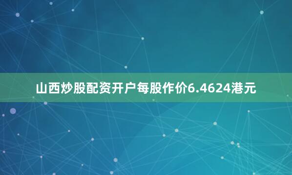山西炒股配资开户每股作价6.4624港元