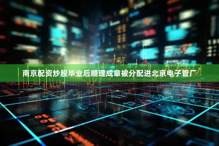 南京配资炒股毕业后顺理成章被分配进北京电子管厂