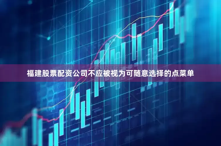 福建股票配资公司不应被视为可随意选择的点菜单