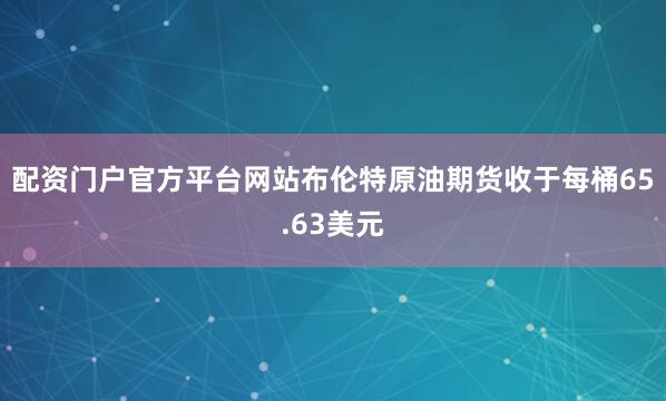 配资门户官方平台网站布伦特原油期货收于每桶65.63美元