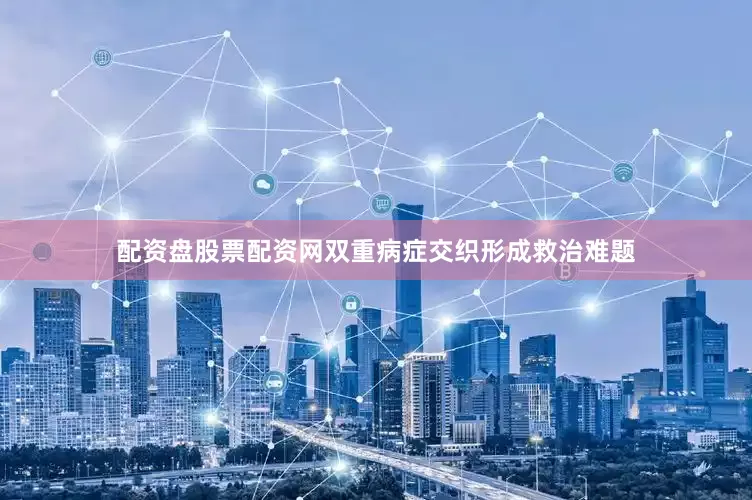 配资盘股票配资网双重病症交织形成救治难题