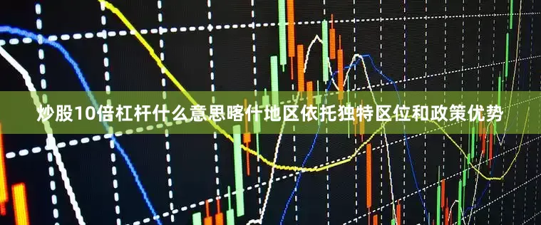 炒股10倍杠杆什么意思喀什地区依托独特区位和政策优势