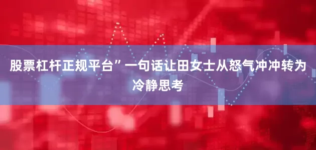股票杠杆正规平台”一句话让田女士从怒气冲冲转为冷静思考