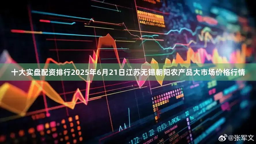 十大实盘配资排行2025年6月21日江苏无锡朝阳农产品大市场价格行情