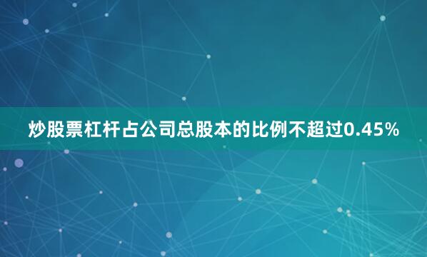 炒股票杠杆占公司总股本的比例不超过0.45%