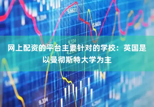 网上配资的平台主要针对的学校：英国是以曼彻斯特大学为主