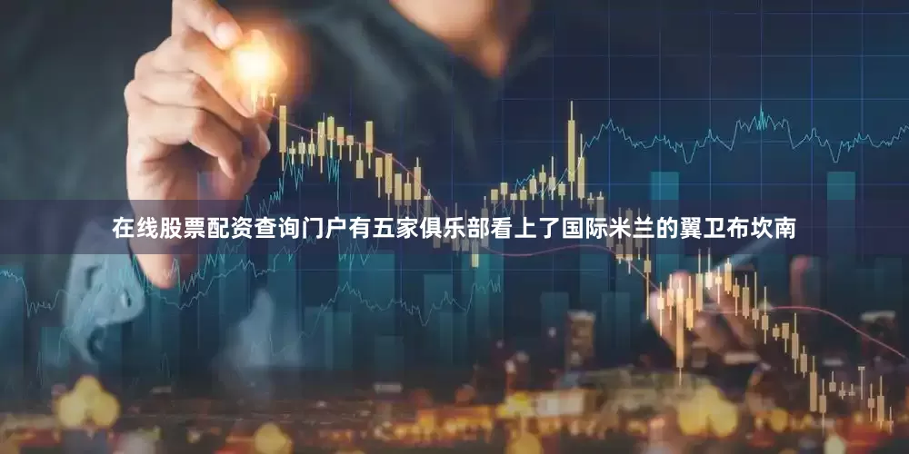 在线股票配资查询门户有五家俱乐部看上了国际米兰的翼卫布坎南