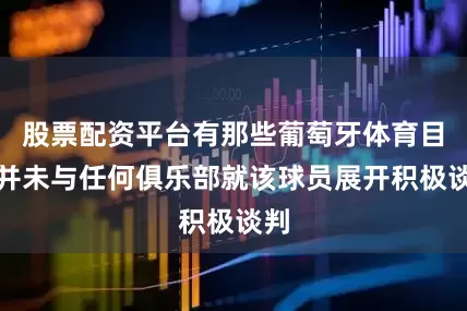 股票配资平台有那些葡萄牙体育目前并未与任何俱乐部就该球员展开积极谈判