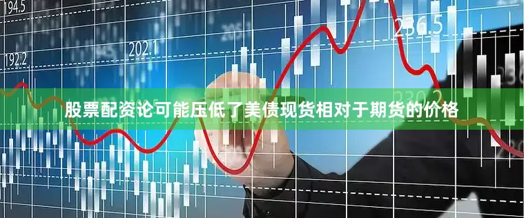 股票配资论可能压低了美债现货相对于期货的价格