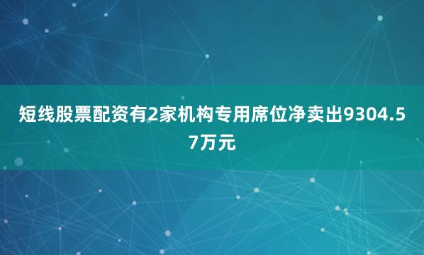 短线股票配资有2家机构专用席位净卖出9304.57万元