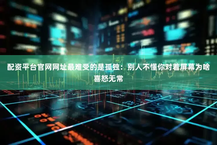 配资平台官网网址最难受的是孤独：别人不懂你对着屏幕为啥喜怒无常
