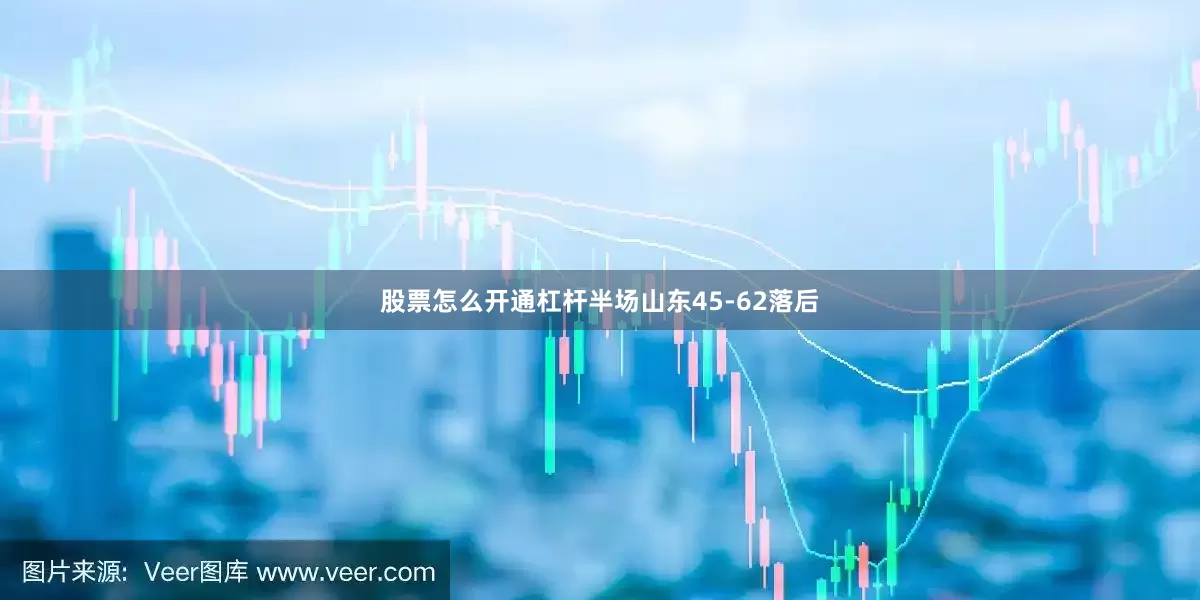 股票怎么开通杠杆半场山东45-62落后