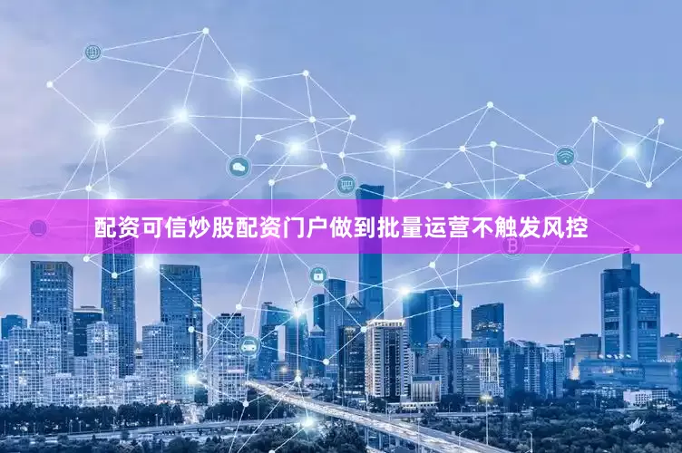 配资可信炒股配资门户做到批量运营不触发风控
