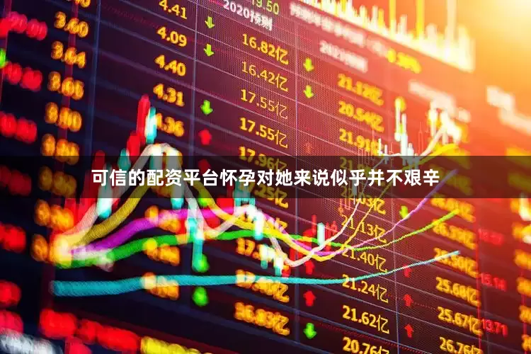 可信的配资平台怀孕对她来说似乎并不艰辛