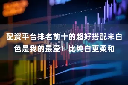 配资平台排名前十的超好搭配米白色是我的最爱！比纯白更柔和