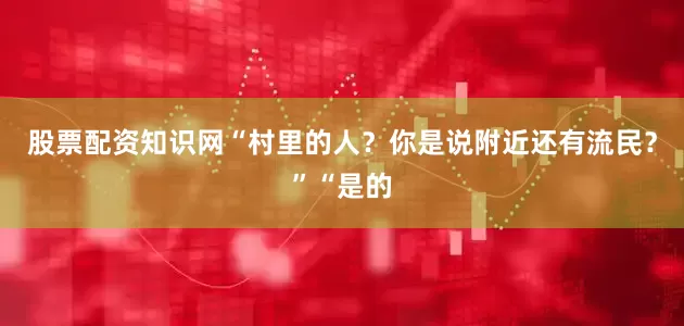 股票配资知识网“村里的人？你是说附近还有流民？”“是的