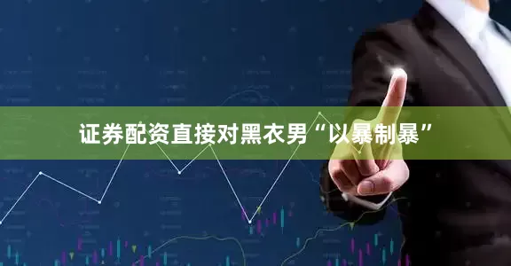 证券配资直接对黑衣男“以暴制暴”
