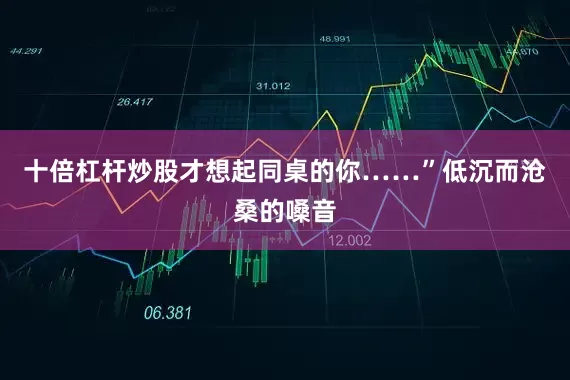 十倍杠杆炒股才想起同桌的你……”低沉而沧桑的嗓音