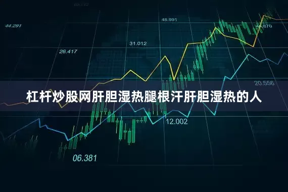 杠杆炒股网肝胆湿热腿根汗肝胆湿热的人