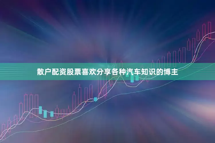 散户配资股票喜欢分享各种汽车知识的博主