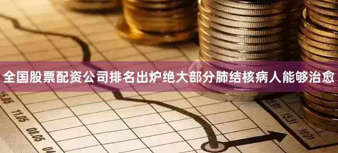 全国股票配资公司排名出炉绝大部分肺结核病人能够治愈