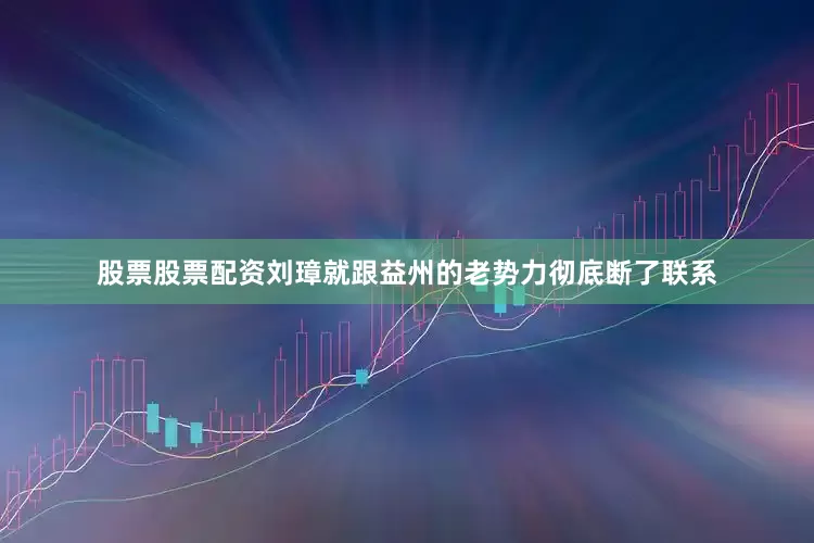 股票股票配资刘璋就跟益州的老势力彻底断了联系