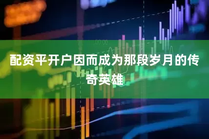 配资平开户因而成为那段岁月的传奇英雄