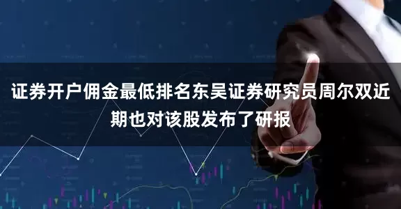 证券开户佣金最低排名东吴证券研究员周尔双近期也对该股发布了研报