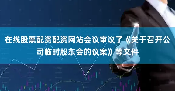 在线股票配资配资网站会议审议了《关于召开公司临时股东会的议案》等文件