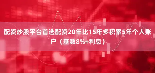 配资炒股平台首选配资20年比15年多积累5年个人账户（基数8%+利息）
