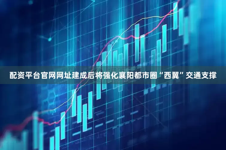 配资平台官网网址建成后将强化襄阳都市圈“西翼”交通支撑