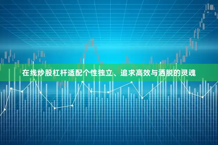 在线炒股杠杆适配个性独立、追求高效与洒脱的灵魂