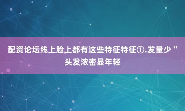 配资论坛线上脸上都有这些特征特征①.发量少“头发浓密显年轻