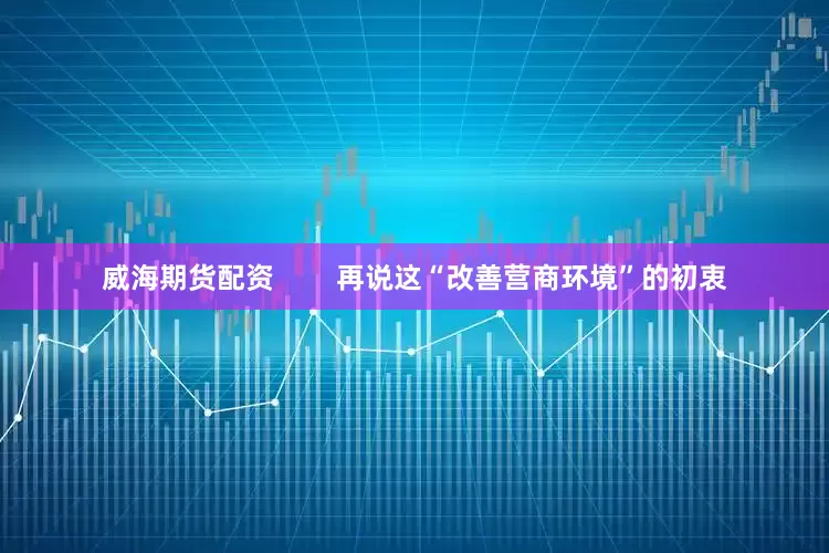 威海期货配资        再说这“改善营商环境”的初衷