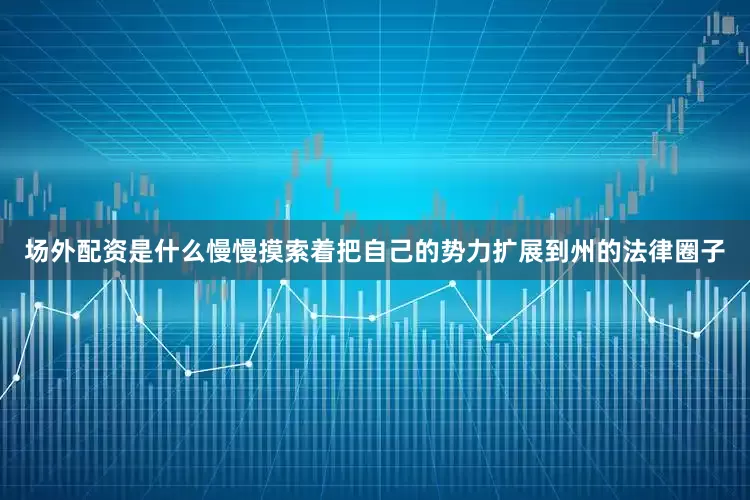 场外配资是什么慢慢摸索着把自己的势力扩展到州的法律圈子
