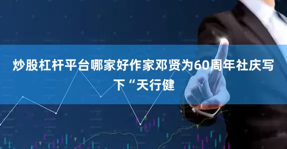 炒股杠杆平台哪家好作家邓贤为60周年社庆写下“天行健