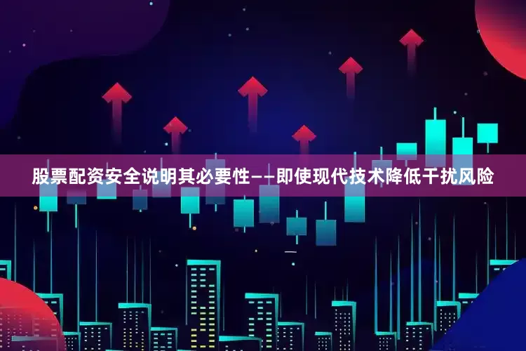 股票配资安全说明其必要性——即使现代技术降低干扰风险